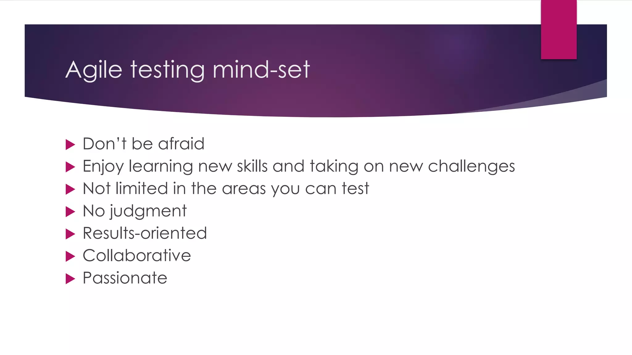Agile testing mind-set
 Don’t be afraid
 Enjoy learning new skills and taking on new challenges
 Not limited in the areas you can test
 No judgment
 Results-oriented
 Collaborative
 Passionate
 