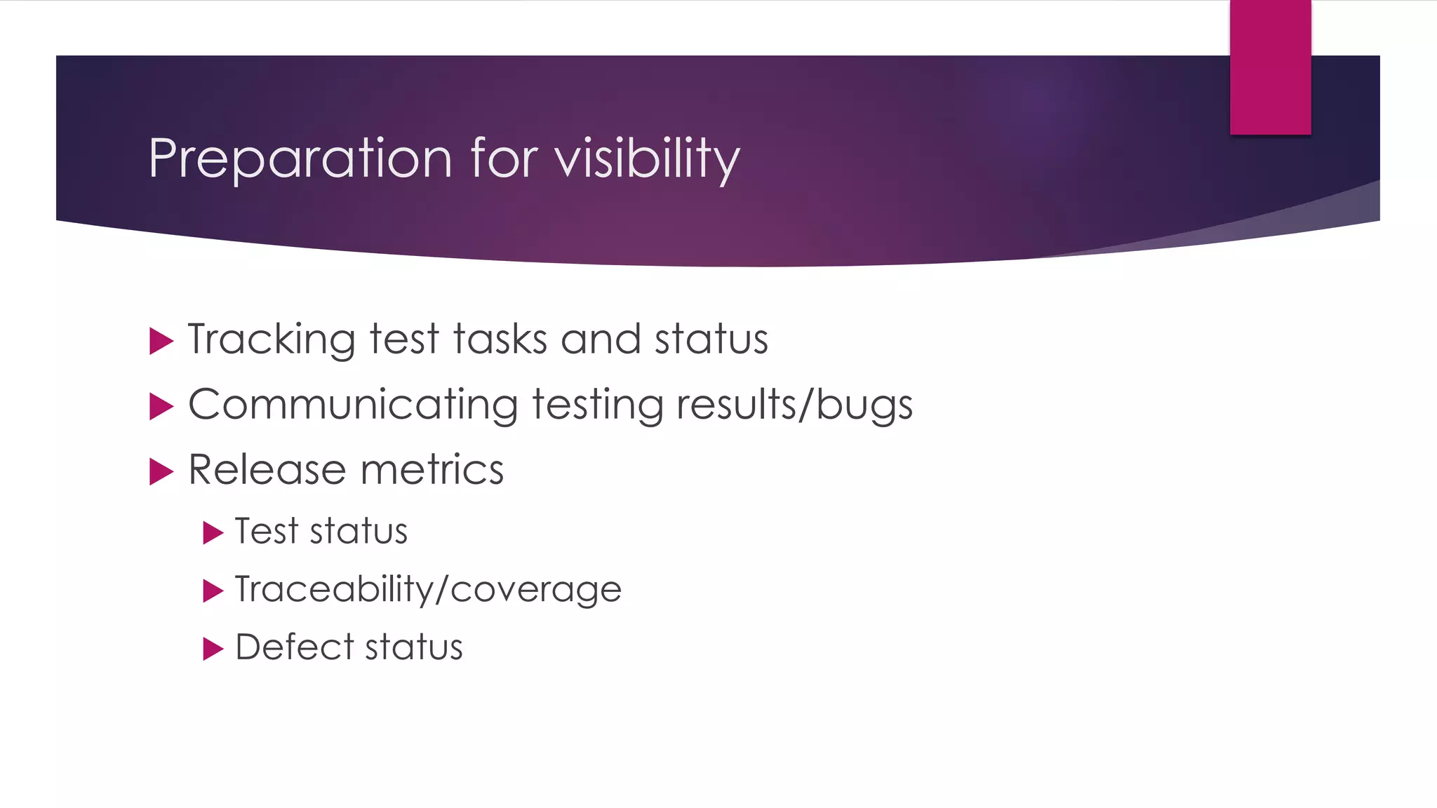 Preparation for visibility
 Tracking test tasks and status
 Communicating testing results/bugs
 Release metrics
 Test status
 Traceability/coverage
 Defect status
 