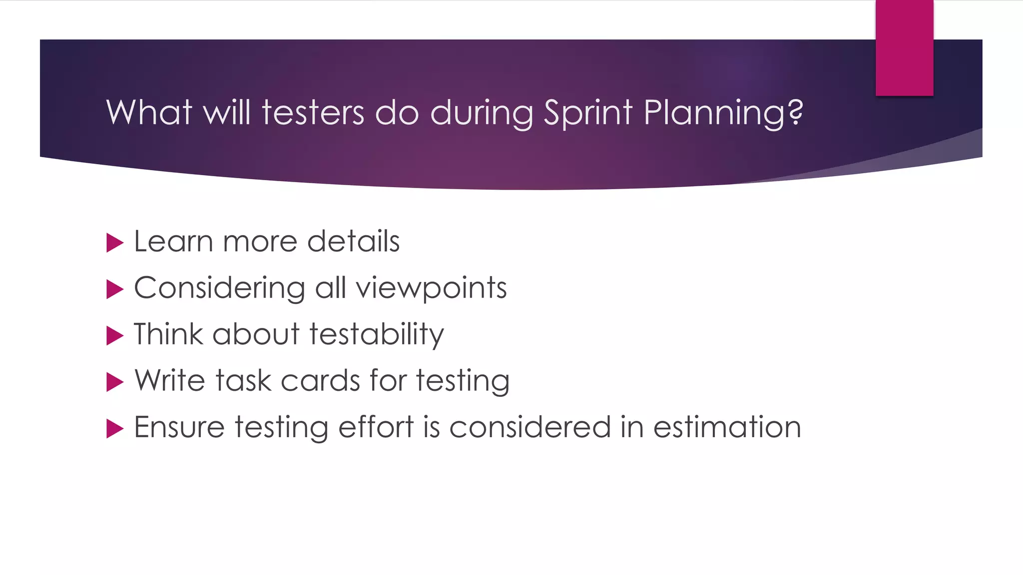 What will testers do during Sprint Planning?
 Learn more details
 Considering all viewpoints
 Think about testability
 Write task cards for testing
 Ensure testing effort is considered in estimation
 