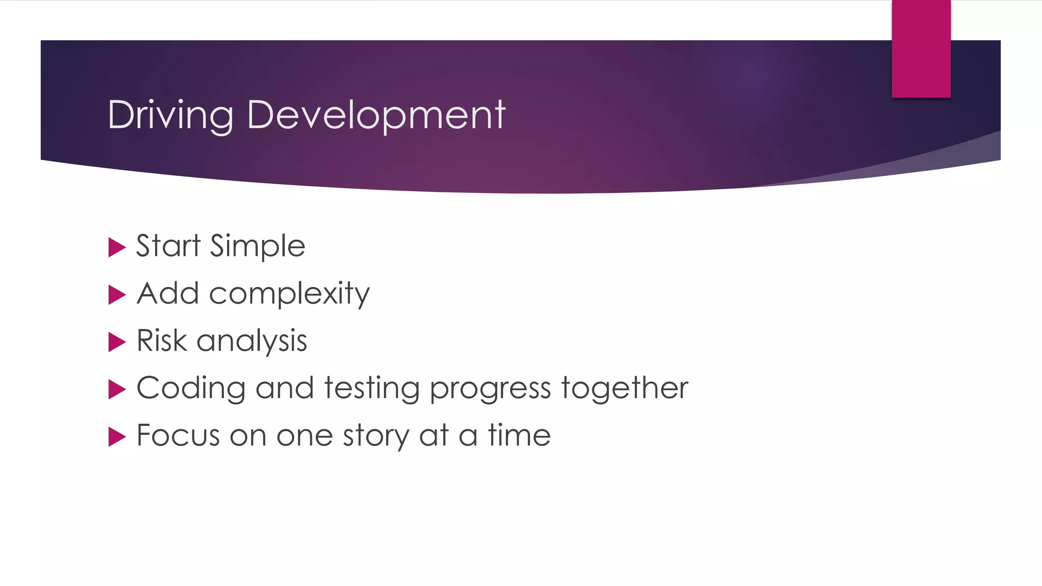 Driving Development
 Start Simple
 Add complexity
 Risk analysis
 Coding and testing progress together
 Focus on one story at a time
 