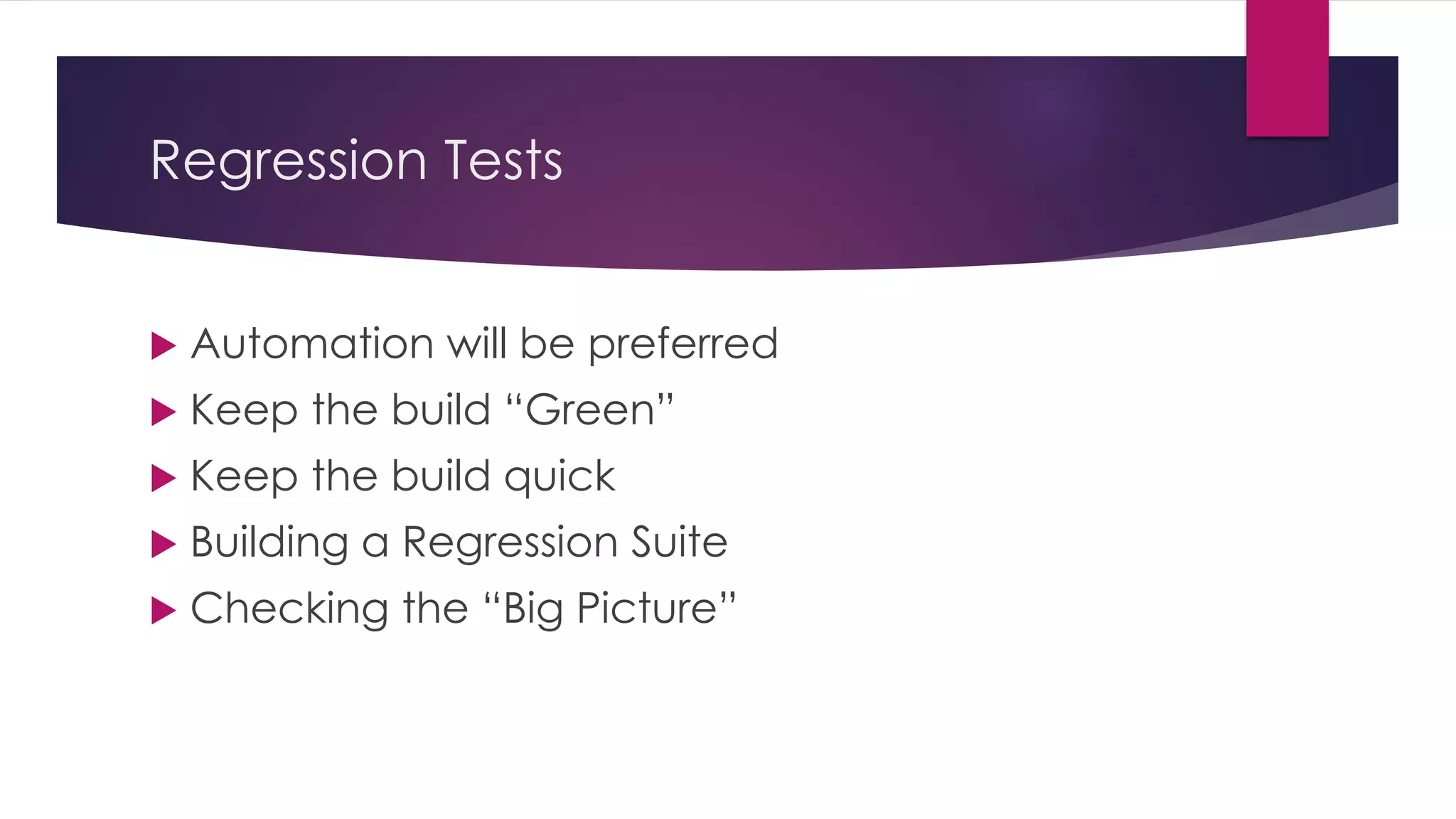 Regression Tests
 Automation will be preferred
 Keep the build “Green”
 Keep the build quick
 Building a Regression Suite
 Checking the “Big Picture”
 
