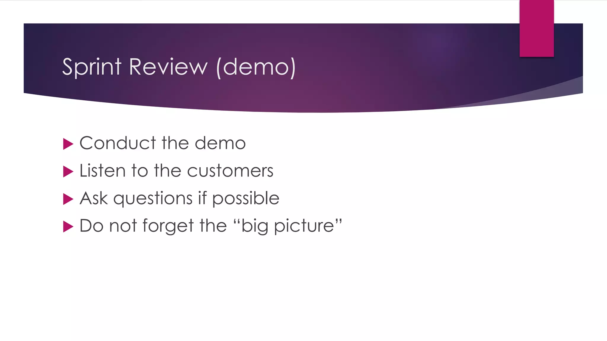 Sprint Review (demo)
 Conduct the demo
 Listen to the customers
 Ask questions if possible
 Do not forget the “big picture”
 