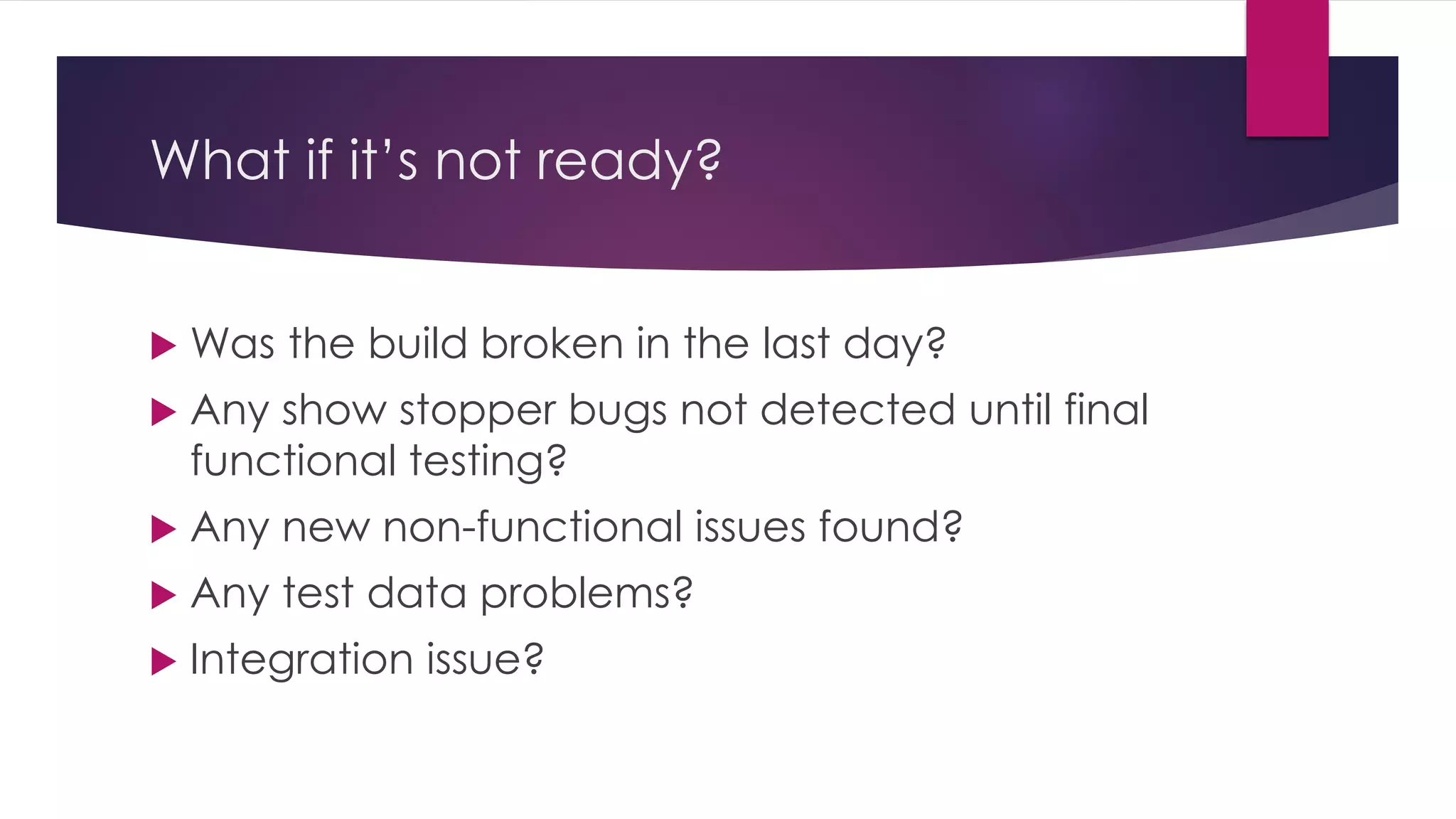 What if it’s not ready?
 Was the build broken in the last day?
 Any show stopper bugs not detected until final
functional testing?
 Any new non-functional issues found?
 Any test data problems?
 Integration issue?
 