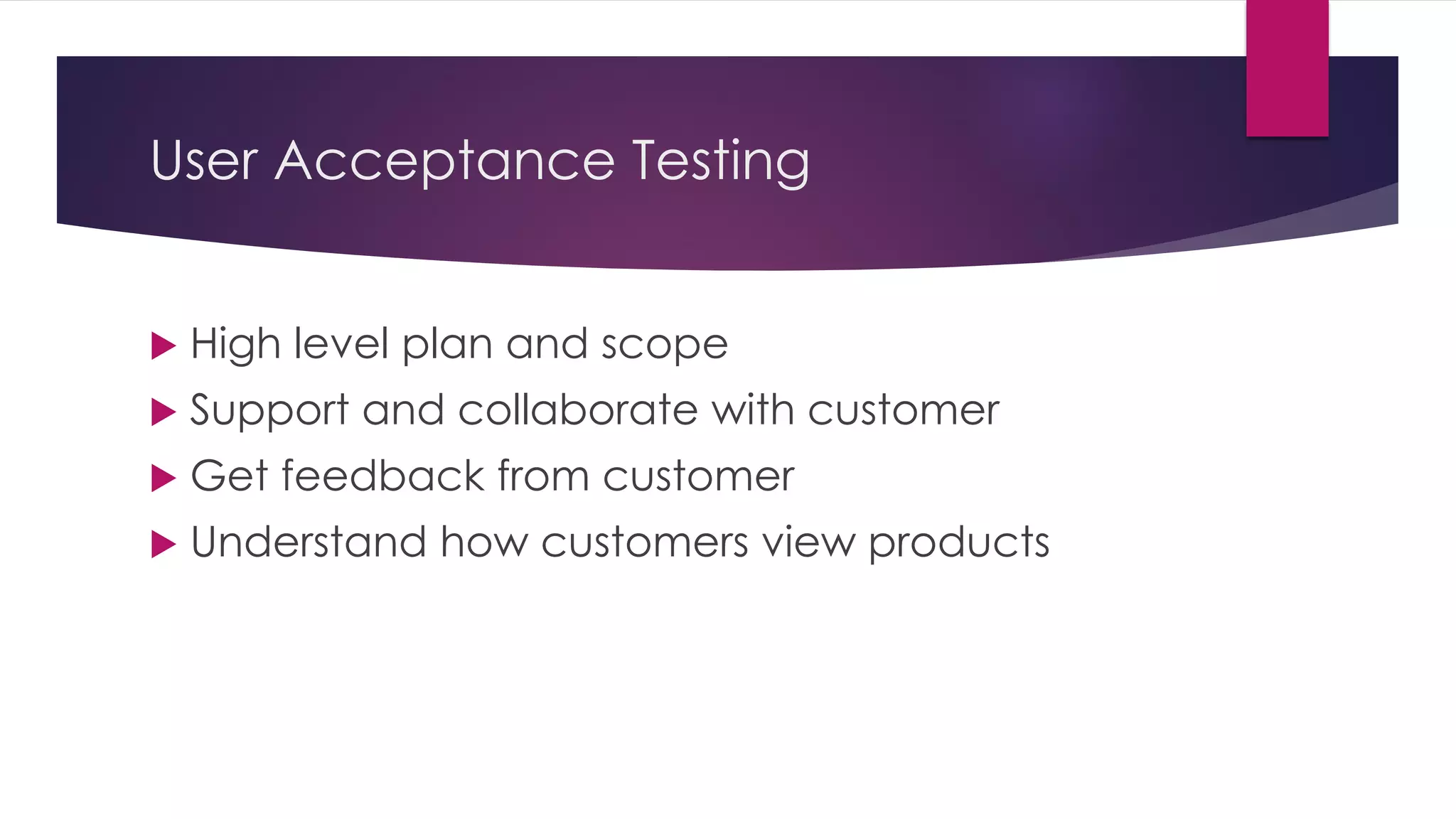 User Acceptance Testing
 High level plan and scope
 Support and collaborate with customer
 Get feedback from customer
 Understand how customers view products
 