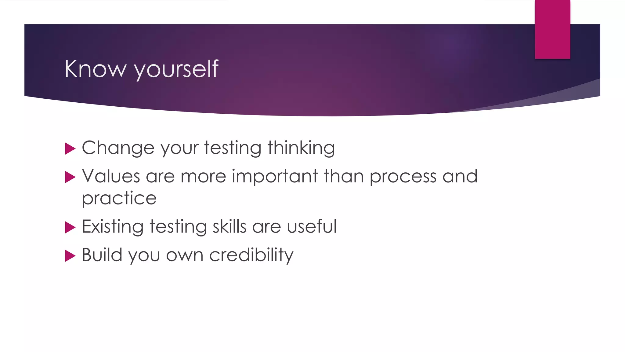 Know yourself
 Change your testing thinking
 Values are more important than process and
practice
 Existing testing skills are useful
 Build you own credibility
 