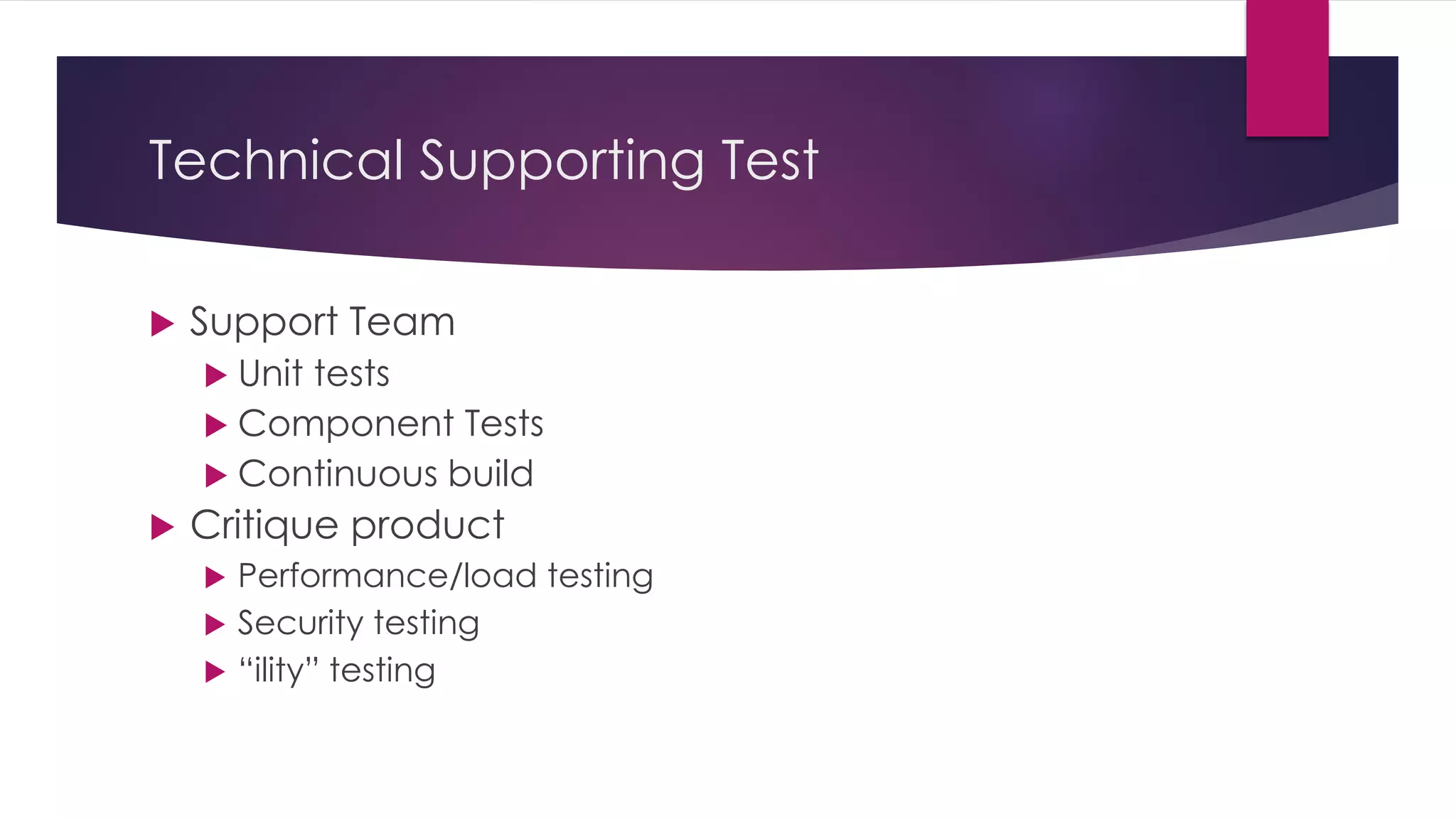 Technical Supporting Test
 Support Team
 Unit tests
 Component Tests
 Continuous build
 Critique product
 Performance/load testing
 Security testing
 “ility” testing
 