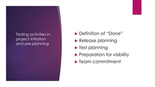 Testing activities in
project initiation
and pre-planning
 Definition of “Done”
 Release planning
 Test planning
 Preparation for visibility
 Team commitment
 
