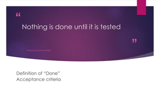 “
”
Nothing is done until it is tested
FAMOUS SAYING IN AGILE
Definition of “Done”
Acceptance criteria
 