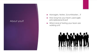 About you?
 Managers, testers, ScrumMasters…?
 How long has your team used agile
principles/practices?
 Which kind of testing your team are
working on?
 