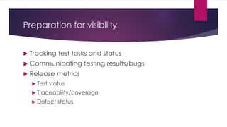Preparation for visibility
 Tracking test tasks and status
 Communicating testing results/bugs
 Release metrics
 Test status
 Traceability/coverage
 Defect status
 