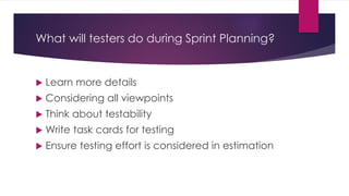 What will testers do during Sprint Planning?
 Learn more details
 Considering all viewpoints
 Think about testability
 Write task cards for testing
 Ensure testing effort is considered in estimation
 