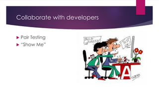 Collaborate with developers
 Pair Testing
 “Show Me”
 