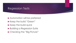 Regression Tests
 Automation will be preferred
 Keep the build “Green”
 Keep the build quick
 Building a Regression Suite
 Checking the “Big Picture”
 