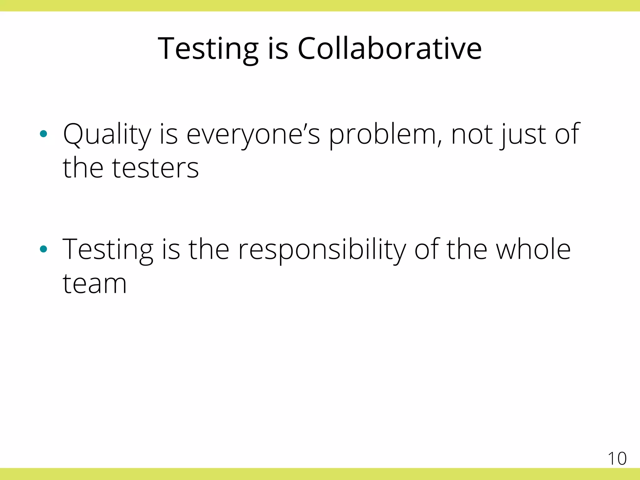 Testing is Collaborative
•  Quality is everyone’s problem, not just of
the testers
•  Testing is the responsibility of the whole
team
10
 