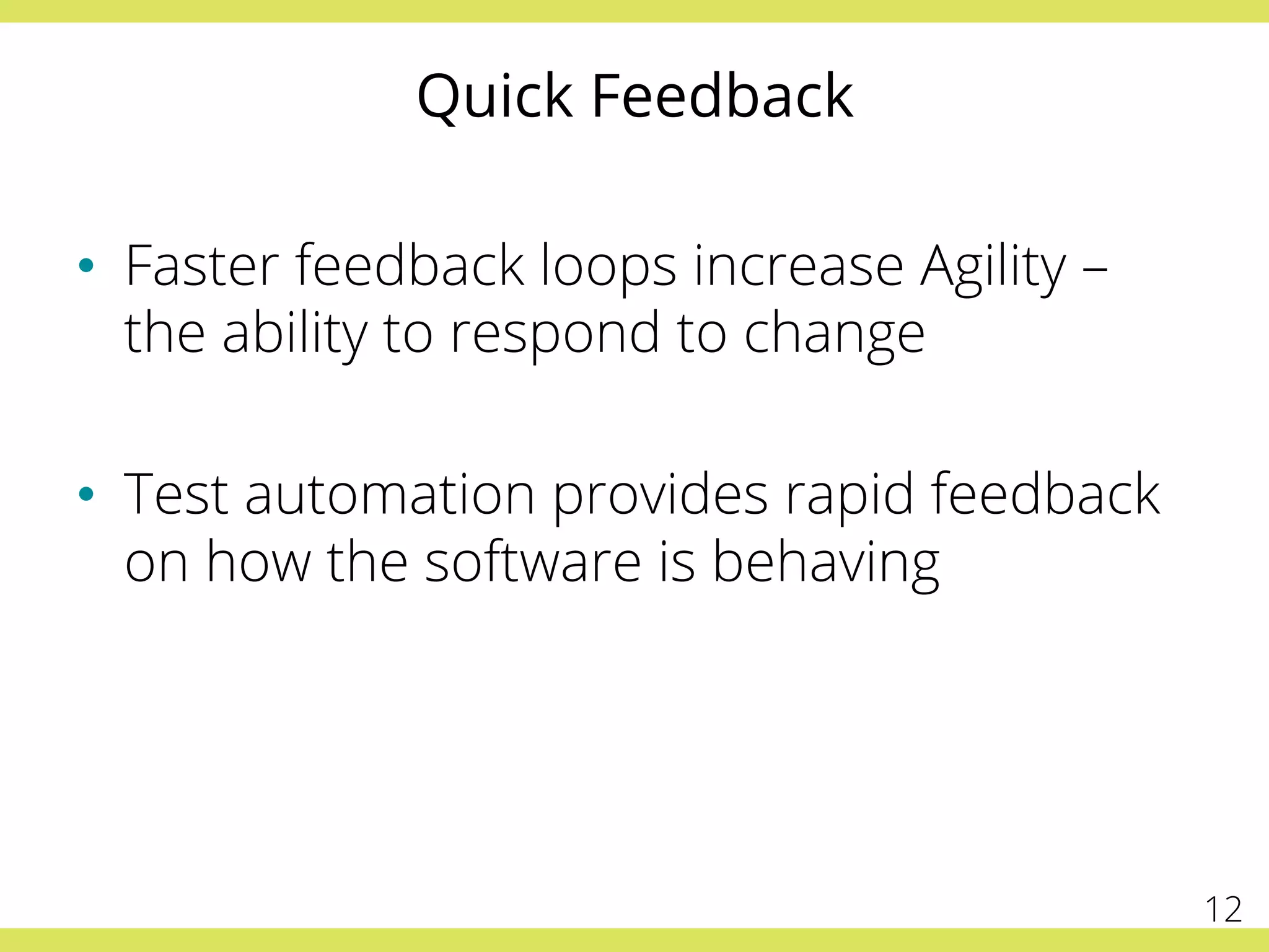 Quick Feedback
•  Faster feedback loops increase Agility –
the ability to respond to change
•  Test automation provides rapid feedback
on how the software is behaving
12
 