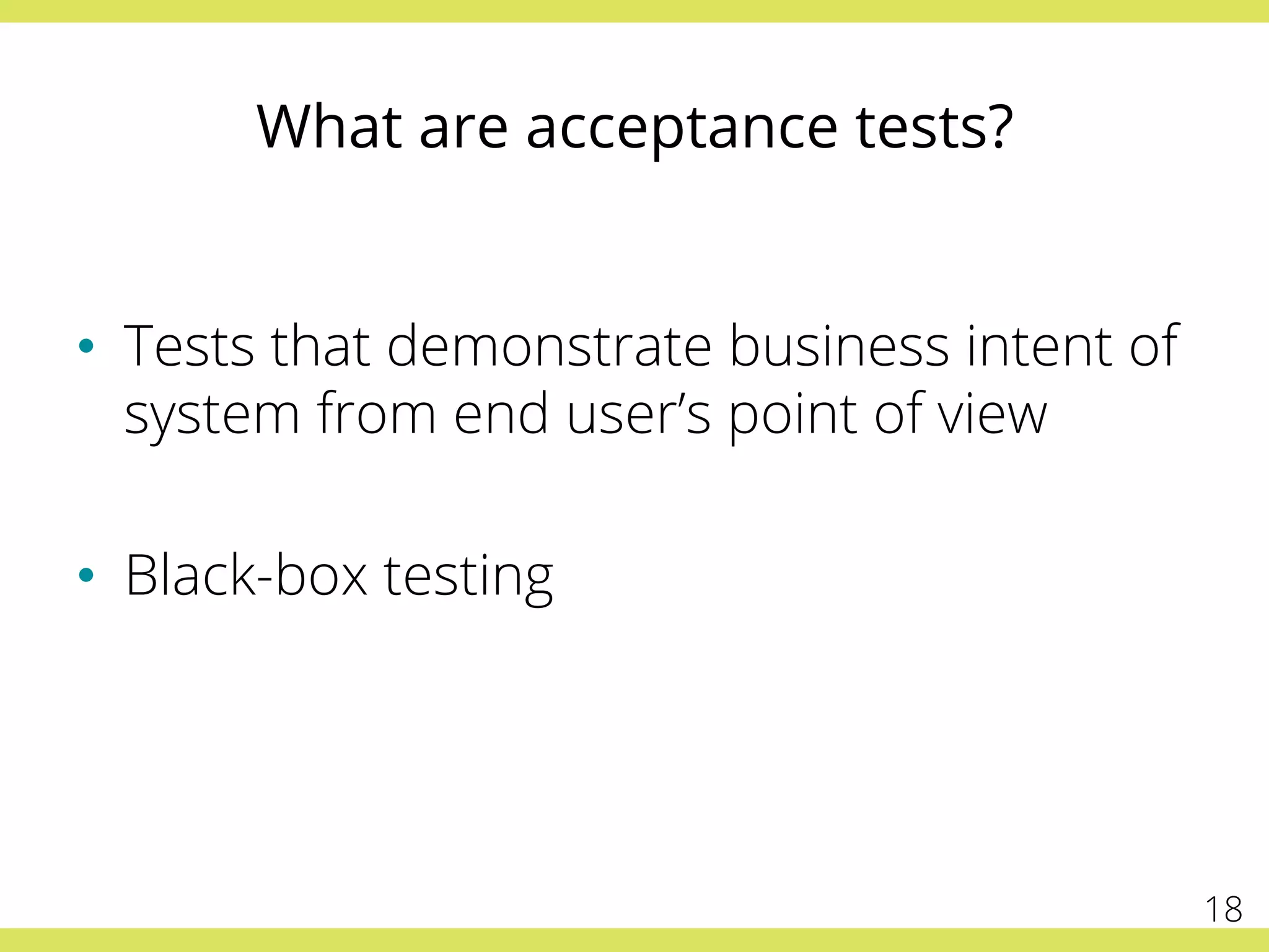 What are acceptance tests?
•  Tests that demonstrate business intent of
system from end user’s point of view
•  Black-box testing
18
 