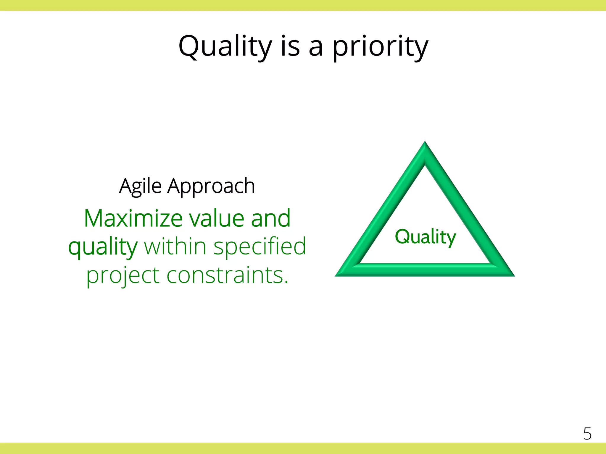 Quality is a priority
Agile Approach
Maximize value and
quality within speciﬁed
project constraints.
5	
  
Quality
5
 