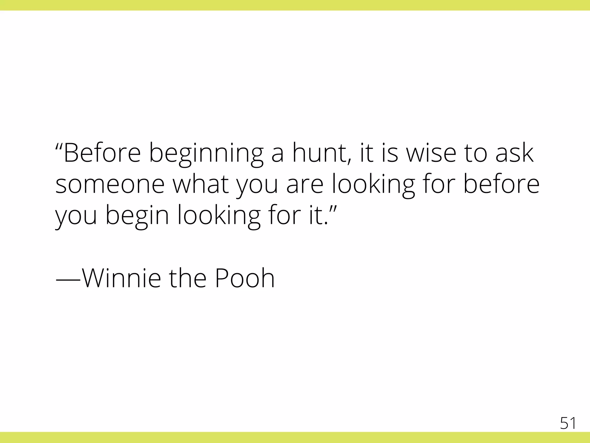 “Before beginning a hunt, it is wise to ask
someone what you are looking for before
you begin looking for it.”
—Winnie the Pooh
51
 