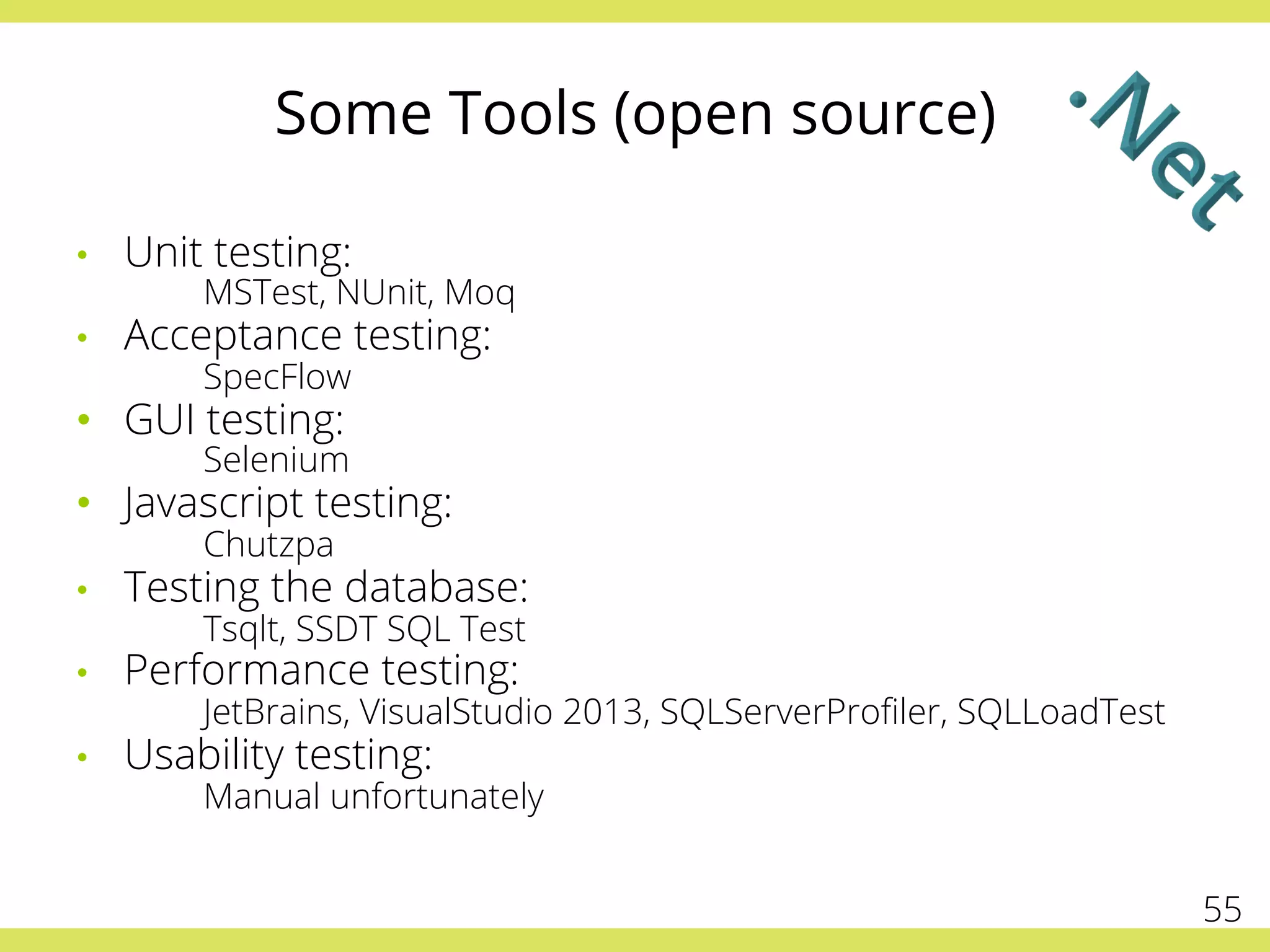 Some Tools (open source)
•  Unit testing:
MSTest, NUnit, Moq
•  Acceptance testing:
SpecFlow
•  GUI testing:
Selenium
•  Javascript testing:
Chutzpa
•  Testing the database:
Tsqlt, SSDT SQL Test
•  Performance testing:
JetBrains, VisualStudio 2013, SQLServerProﬁler, SQLLoadTest
•  Usability testing:
Manual unfortunately
55
 