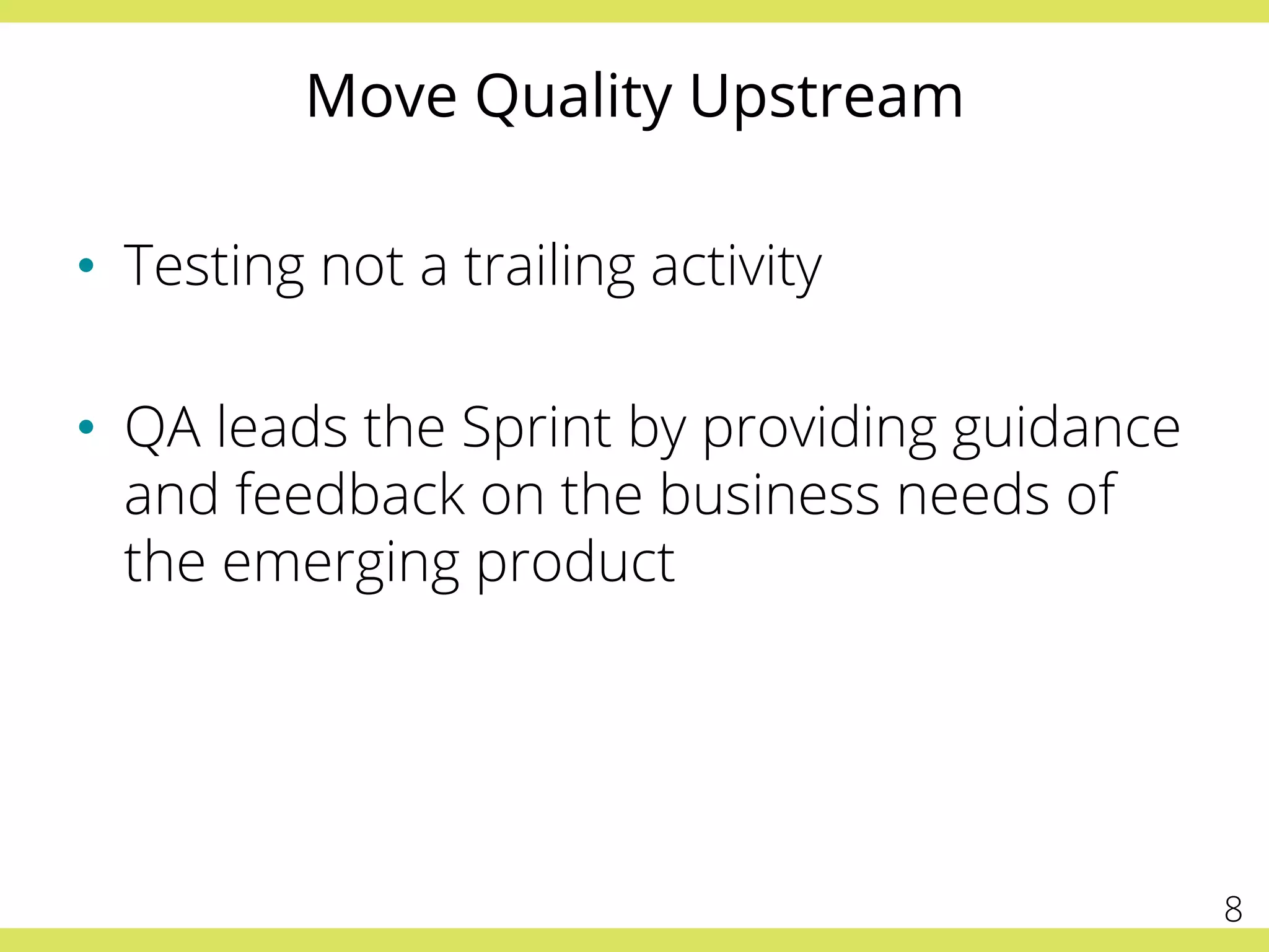 Move Quality Upstream
•  Testing not a trailing activity
•  QA leads the Sprint by providing guidance
and feedback on the business needs of
the emerging product
8
 