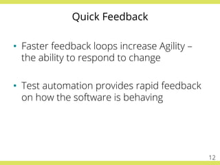 Quick Feedback
•  Faster feedback loops increase Agility –
the ability to respond to change
•  Test automation provides rapid feedback
on how the software is behaving
12
 