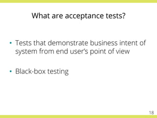 What are acceptance tests?
•  Tests that demonstrate business intent of
system from end user’s point of view
•  Black-box testing
18
 