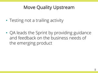 Move Quality Upstream
•  Testing not a trailing activity
•  QA leads the Sprint by providing guidance
and feedback on the business needs of
the emerging product
8
 