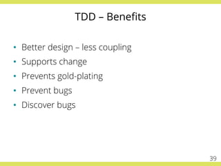 TDD – Beneﬁts
•  Better design – less coupling
•  Supports change
•  Prevents gold-plating
•  Prevent bugs
•  Discover bugs
39
 
