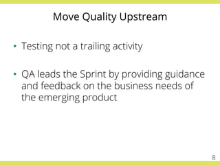Move Quality Upstream
•  Testing not a trailing activity
•  QA leads the Sprint by providing guidance
and feedback on the ...