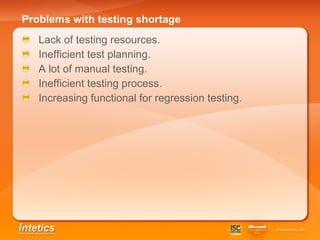 Problems with testing shortage   Lack of testing resources . Inefficient test planning . A lot of manual testing. Inefficient testing process . Increasing functional for regression testing. 