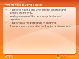 Wrong ways of using a tester   A tester is not the one who can not program and causes breaks only. Inadequate use of the person’s potential and experience. A tester does not participate in planning. A tester’s work starts after the functional development. 