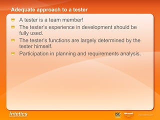 Adequate approach to a tester A tester is a team member! The tester’s experience in development should be fully used. The tester’s functions are largely determined by the tester himself. Participation in planning and requirements analysis. 