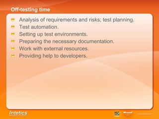 Off-testing time   Analysis of requirements and risks; test planning. Test automation . Setting up test environments. Preparing the necessary documentation . Work with external resources . Providing help to developers . 