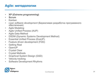 Confidential 14
Agile: методологии
• XP (Extreme programming)
• Scrum
• Kanban
• Lean software development (Бережливая разработка программного
обеспечения)
• Agile Modeling
• Agile Unified Process (AUP)
• Agile Data Method
• DSDM (Dynamic Systems Development Method)
• Essential Unified Process (EssUP).
• Feature driven development (FDD)
• Getting Real
• OpenUP
• Crystal Clear
• Crystal Methods
• Graphical System Design (GSD)
• Velocity tracking
• Software Development Rhythms
 