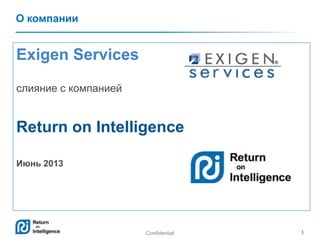 Confidential 1
О компании
Exigen Services
слияние с компанией
Return on Intelligence
Июнь 2013
 
