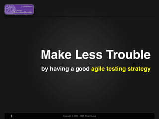 Copyright © 2011 - 2015 Ethan Huang1
Make Less Trouble
by having a good agile testing strategy
 