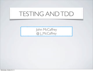 TESTING AND TDD 
John McCaffrey 
@ J_McCaffrey 
Wednesday, October 29, 14 
 