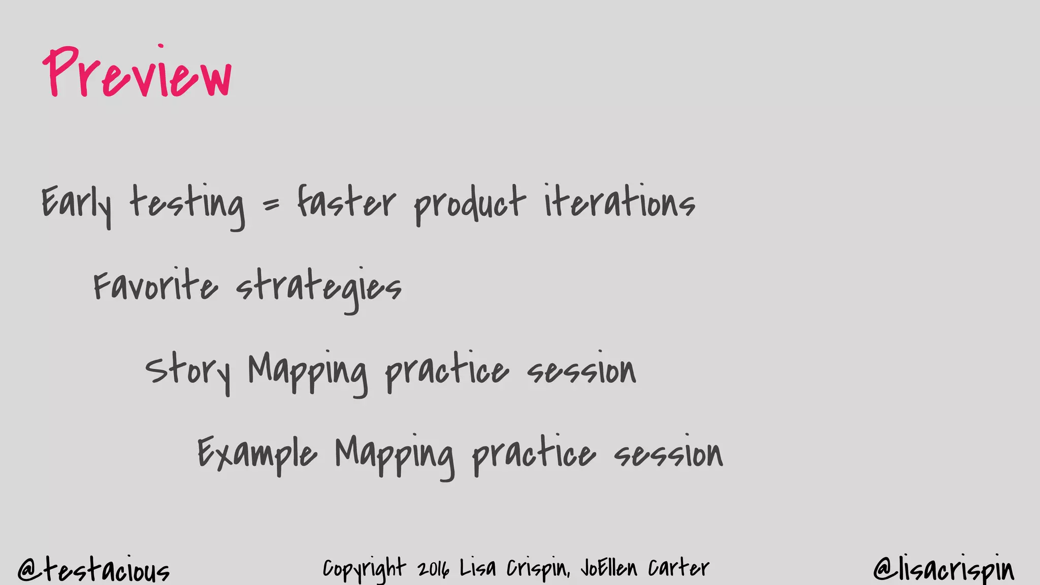 @testacious @lisacrispinCopyright 2016 Lisa Crispin, JoEllen Carter
Preview
Early testing = faster product iterations
Favorite strategies
Story Mapping practice session
Example Mapping practice session
 