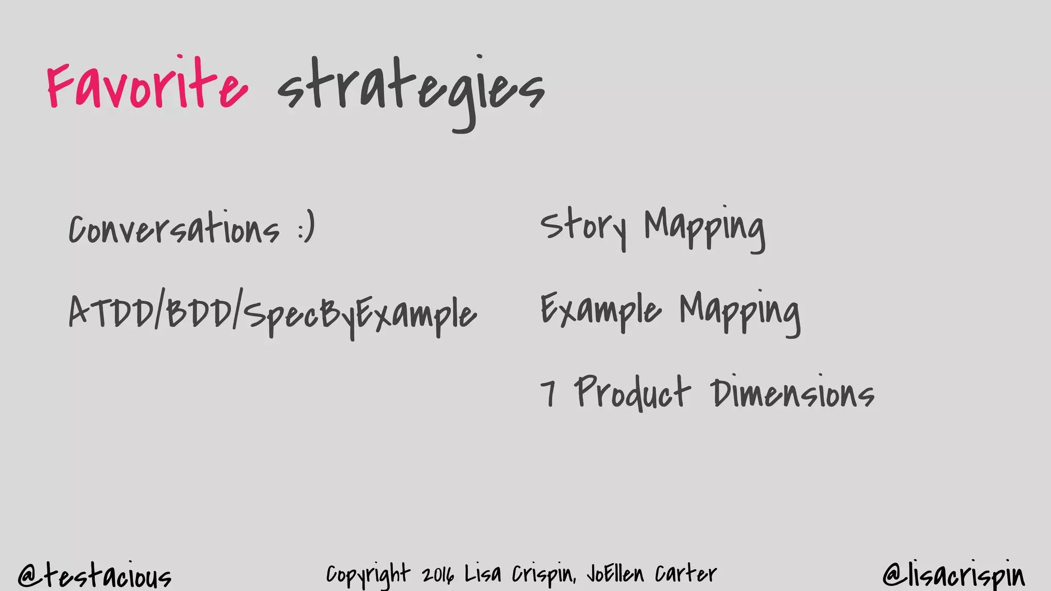 @testacious @lisacrispinCopyright 2016 Lisa Crispin, JoEllen Carter
Favorite strategies
Conversations :)
ATDD/BDD/SpecByExample
Story Mapping
Example Mapping
7 Product Dimensions
 