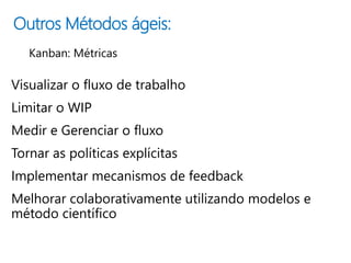 Outros Métodos ágeis:
Visualizar o fluxo de trabalho
Limitar o WIP
Medir e Gerenciar o fluxo
Tornar as políticas explícitas
Implementar mecanismos de feedback
Melhorar colaborativamente utilizando modelos e
método científico
 