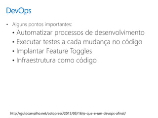 DevOps
• Alguns pontos importantes:
• Automatizar processos de desenvolvimento
• Executar testes a cada mudança no código
• Implantar Feature Toggles
• Infraestrutura como código
 