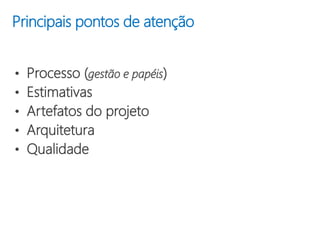 Principais pontos de atenção
• Processo (gestão e papéis)
• Estimativas
• Artefatos do projeto
• Arquitetura
• Qualidade
 