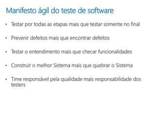 Manifesto ágil do teste de software
• Testar por todas as etapas mais que testar somente no final
• Prevenir defeitos mais que encontrar defeitos
• Testar o entendimento mais que checar funcionalidades
• Construir o melhor Sistema mais que quebrar o Sistema
• Time responsável pela qualidade mais responsabilidade dos
testers
 