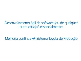 Desenvolvimento ágil de software (ou de qualquer
outra coisa) é essencialmente:
Melhoria contínua  Sistema Toyota de Produção
 