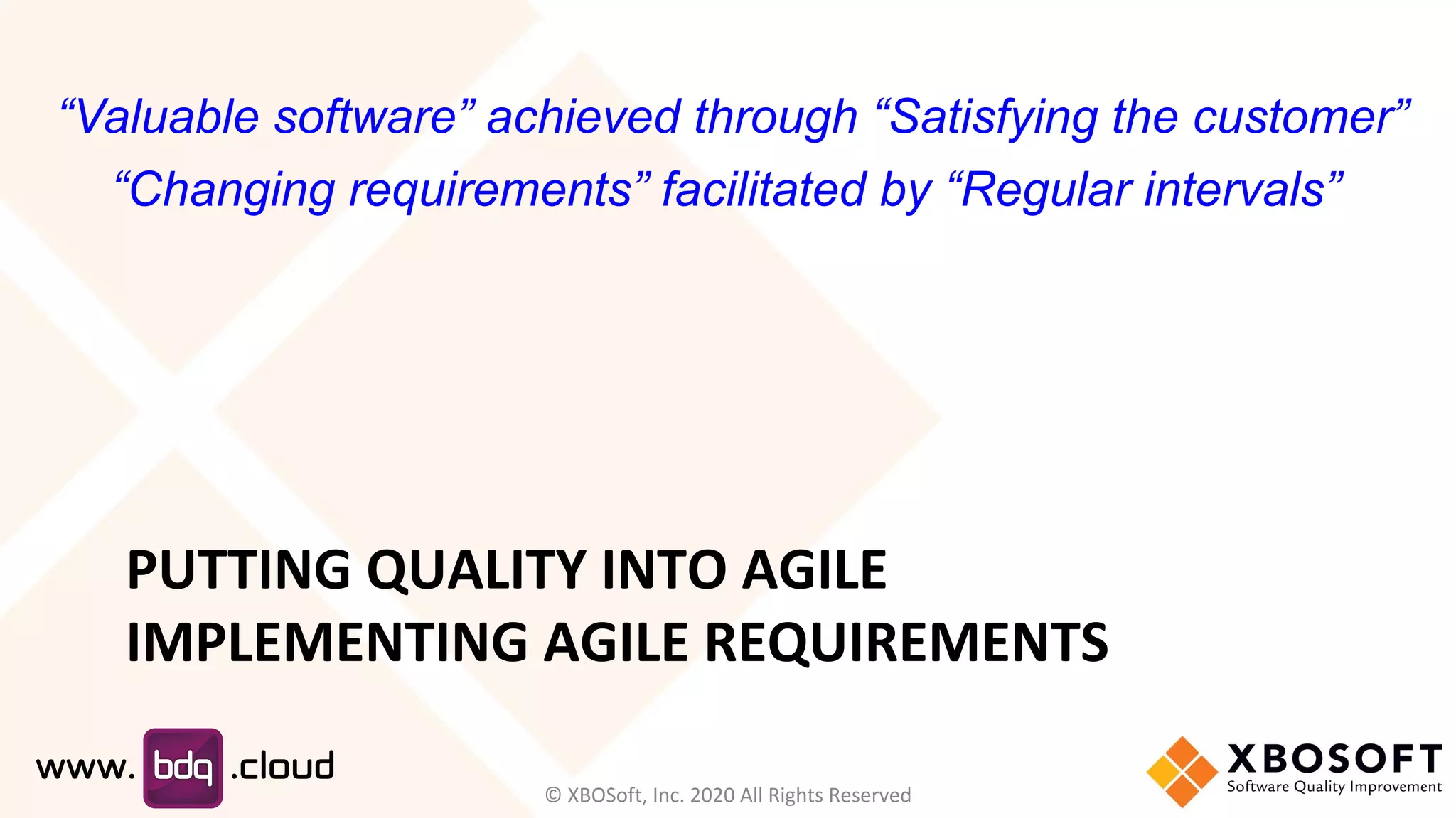 PUTTING QUALITY INTO AGILE
IMPLEMENTING AGILE REQUIREMENTS
“Valuable software” achieved through “Satisfying the customer”
“Changing requirements” facilitated by “Regular intervals”
© XBOSoft, Inc. 2020 All Rights Reserved
 