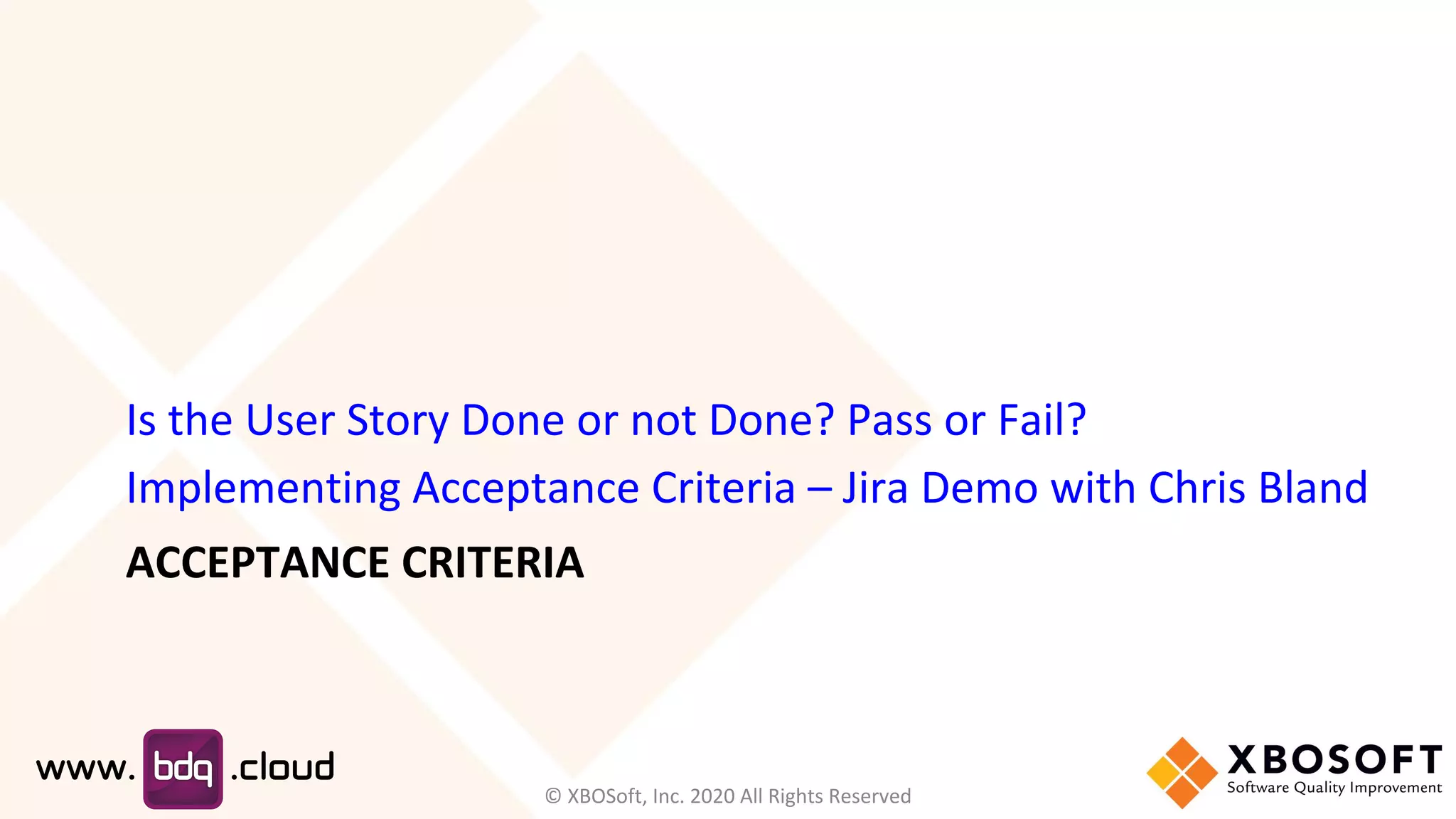 ACCEPTANCE CRITERIA
Is the User Story Done or not Done? Pass or Fail?
Implementing Acceptance Criteria – Jira Demo with Chris Bland
© XBOSoft, Inc. 2020 All Rights Reserved
 