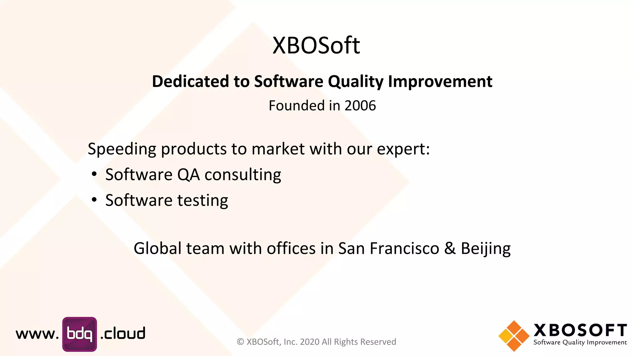 XBOSoft
Dedicated to Software Quality Improvement
Founded in 2006
Speeding products to market with our expert:
• Software QA consulting
• Software testing
Global team with offices in San Francisco & Beijing
© XBOSoft, Inc. 2020 All Rights Reserved
 