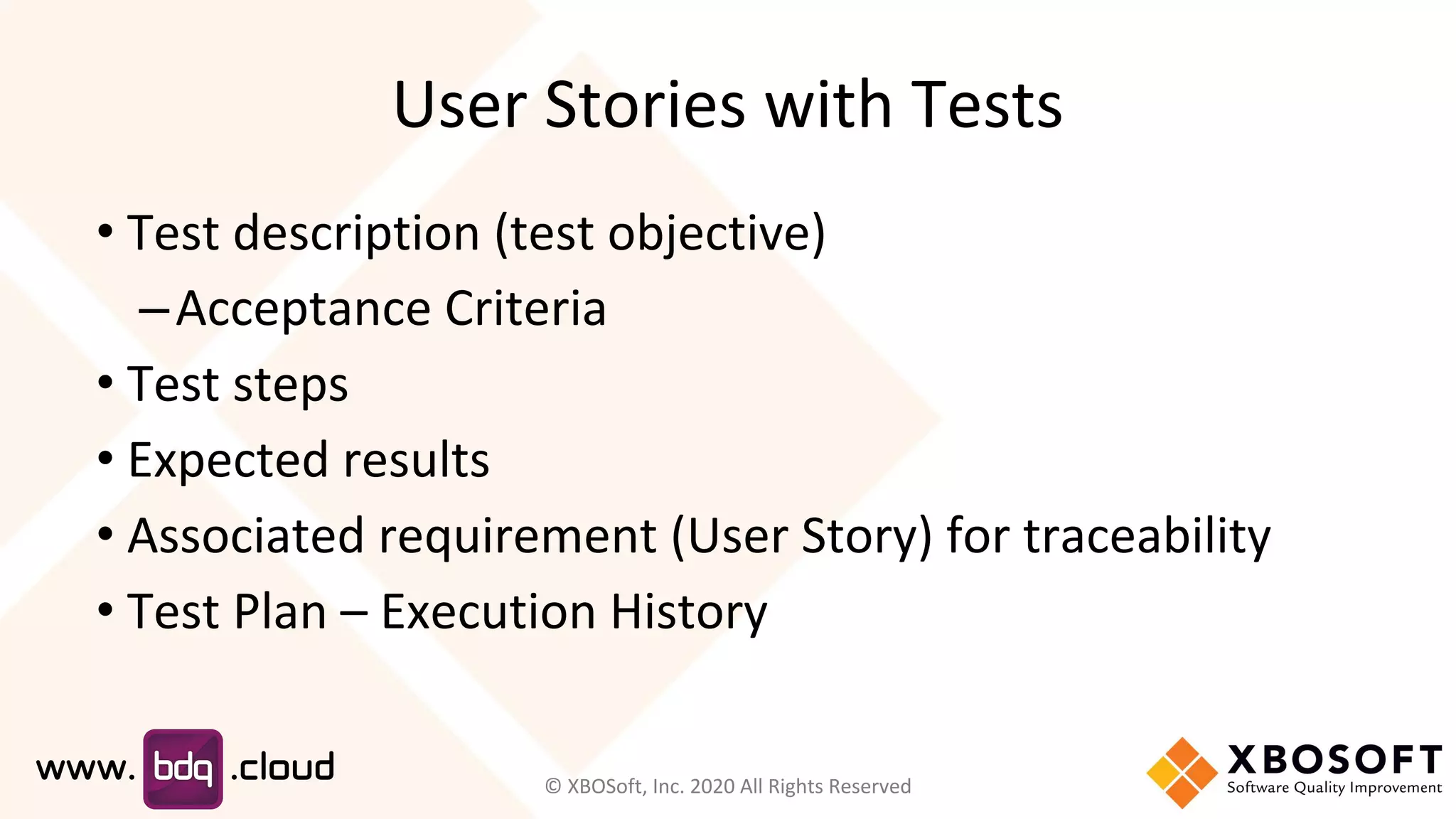 User Stories with Tests
• Test description (test objective)
–Acceptance Criteria
• Test steps
• Expected results
• Associated requirement (User Story) for traceability
• Test Plan – Execution History
© XBOSoft, Inc. 2020 All Rights Reserved
 
