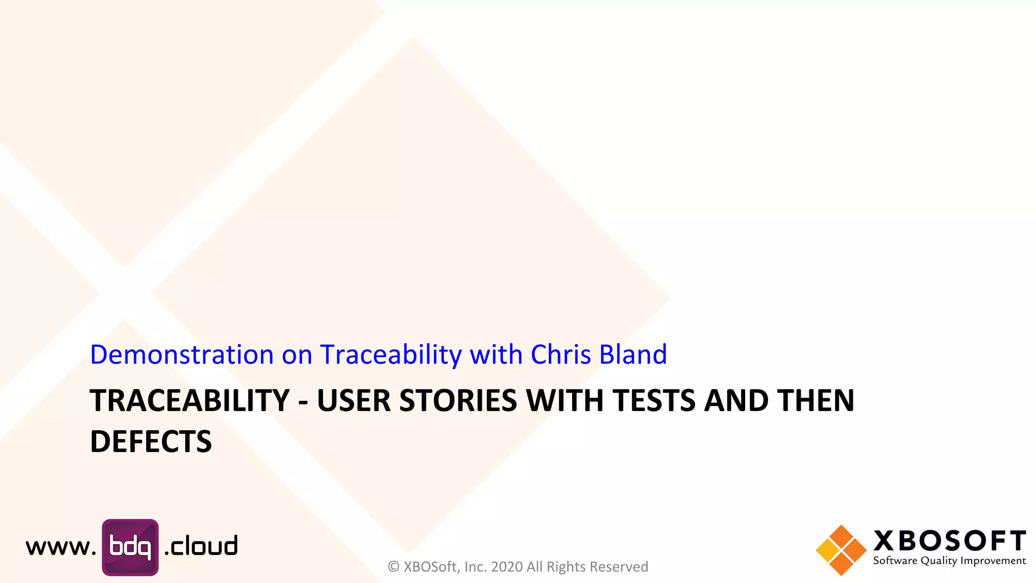 TRACEABILITY - USER STORIES WITH TESTS AND THEN
DEFECTS
Demonstration on Traceability with Chris Bland
© XBOSoft, Inc. 2020 All Rights Reserved
 