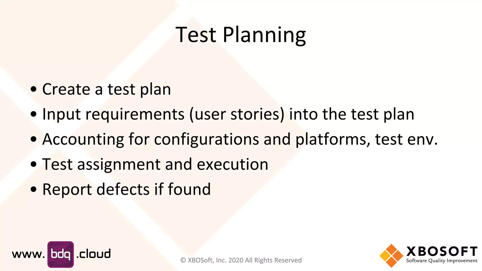 Test Planning
• Create a test plan
• Input requirements (user stories) into the test plan
• Accounting for configurations and platforms, test env.
• Test assignment and execution
• Report defects if found
© XBOSoft, Inc. 2020 All Rights Reserved
 